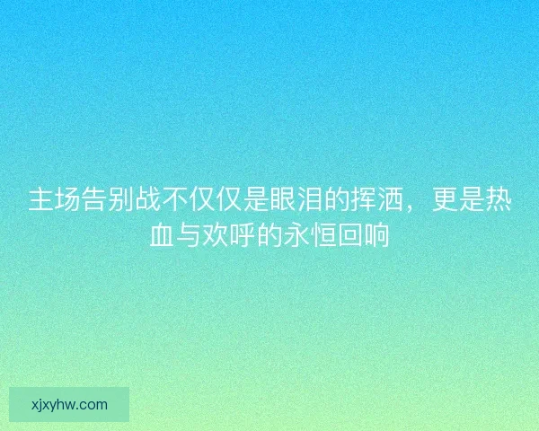 主场告别战不仅仅是眼泪的挥洒，更是热血与欢呼的永恒回响