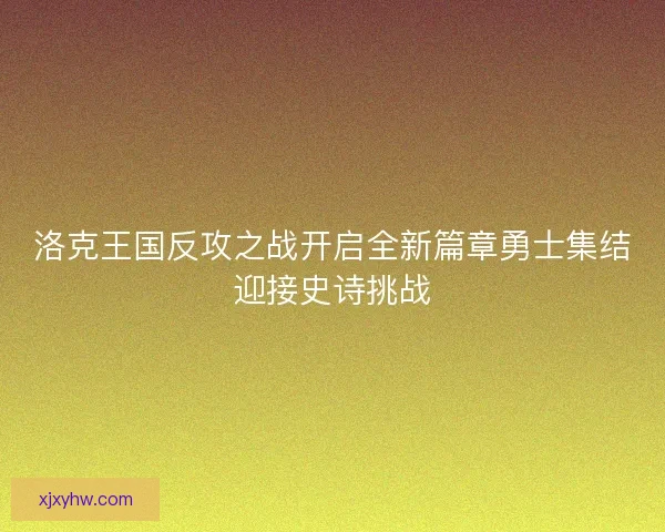 洛克王国反攻之战开启全新篇章勇士集结迎接史诗挑战