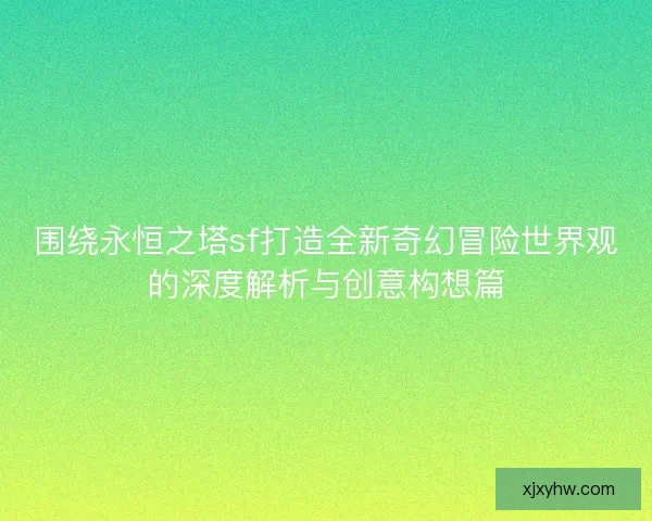围绕永恒之塔sf打造全新奇幻冒险世界观的深度解析与创意构想篇